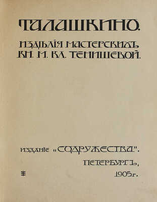 Талашкино. Изделия мастерских кн. М.Кл. Тенишевой. Пб.: Издание «Содружества», Т-во Р. Голике и А. Вильборг, 1905.